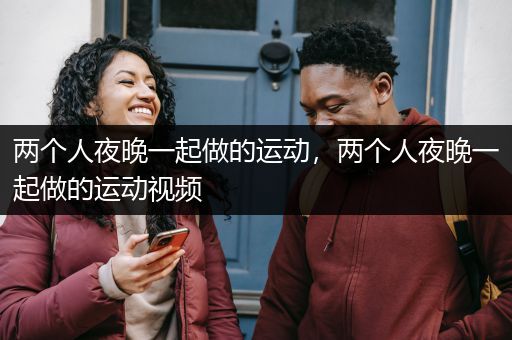 两个人夜晚一起做的运动，两个人夜晚一起做的运动视频